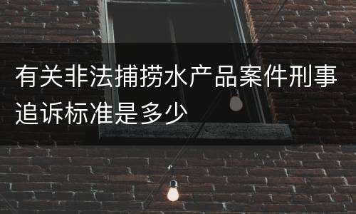 有关非法捕捞水产品案件刑事追诉标准是多少