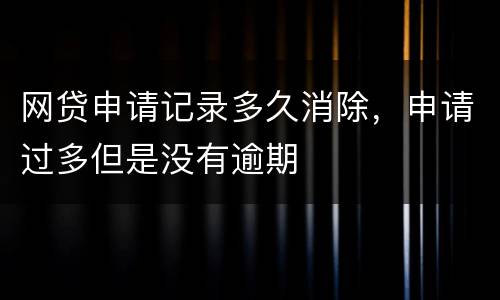 网贷申请记录多久消除，申请过多但是没有逾期