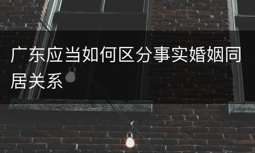 广东应当如何区分事实婚姻同居关系