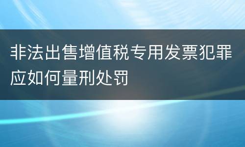 非法出售增值税专用发票犯罪应如何量刑处罚