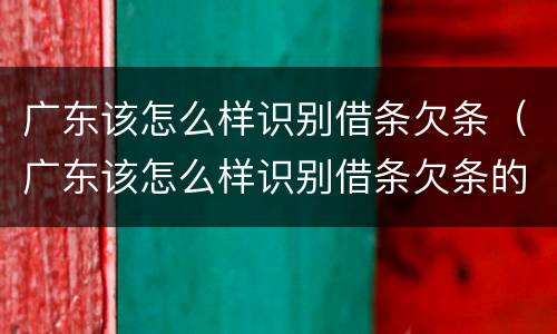 广东该怎么样识别借条欠条（广东该怎么样识别借条欠条的真假）