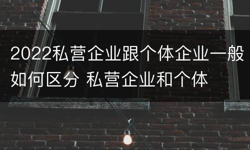 2022私营企业跟个体企业一般如何区分 私营企业和个体