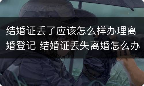 结婚证丢了应该怎么样办理离婚登记 结婚证丢失离婚怎么办理流程