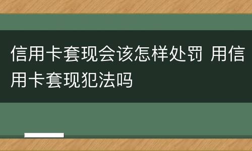 信用卡套现会该怎样处罚 用信用卡套现犯法吗