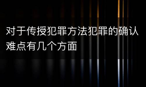 对于传授犯罪方法犯罪的确认难点有几个方面