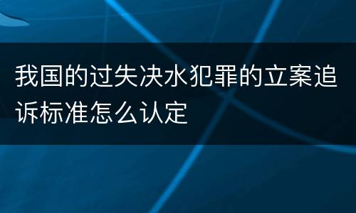 我国的过失决水犯罪的立案追诉标准怎么认定