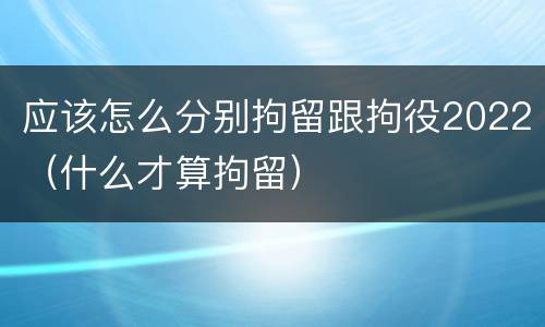 应该怎么分别拘留跟拘役2022（什么才算拘留）