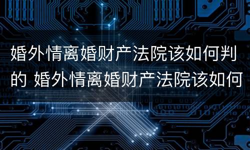 婚外情离婚财产法院该如何判的 婚外情离婚财产法院该如何判的呢