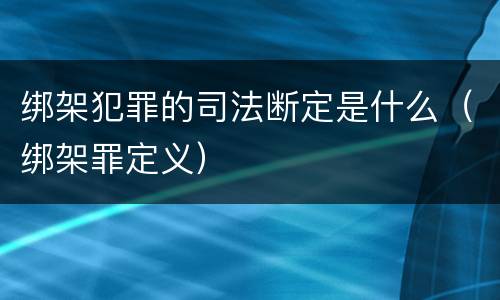 绑架犯罪的司法断定是什么（绑架罪定义）