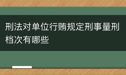 刑法对单位行贿规定刑事量刑档次有哪些