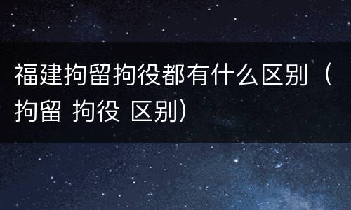 福建拘留拘役都有什么区别（拘留 拘役 区别）