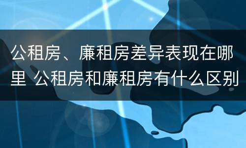 公租房、廉租房差异表现在哪里 公租房和廉租房有什么区别?2019年的