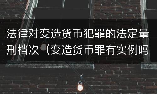 法律对变造货币犯罪的法定量刑档次（变造货币罪有实例吗）