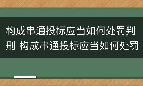 构成串通投标应当如何处罚判刑 构成串通投标应当如何处罚判刑的案例