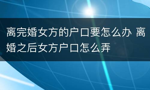 离完婚女方的户口要怎么办 离婚之后女方户口怎么弄