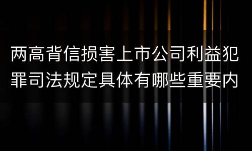 两高背信损害上市公司利益犯罪司法规定具体有哪些重要内容