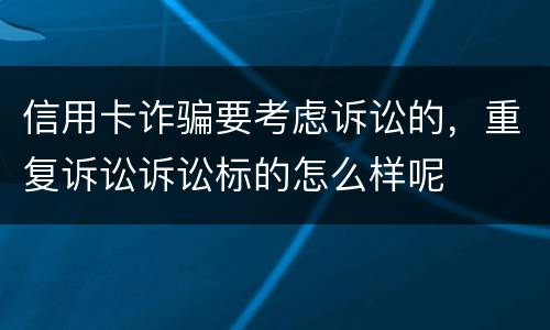 信用卡诈骗要考虑诉讼的，重复诉讼诉讼标的怎么样呢