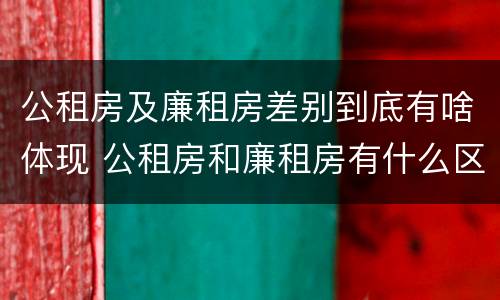 公租房及廉租房差别到底有啥体现 公租房和廉租房有什么区别?2019年的