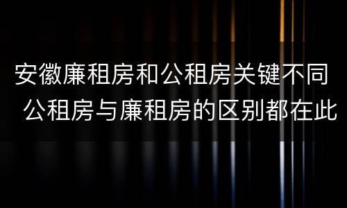 安徽廉租房和公租房关键不同 公租房与廉租房的区别都在此,别再搞错了!