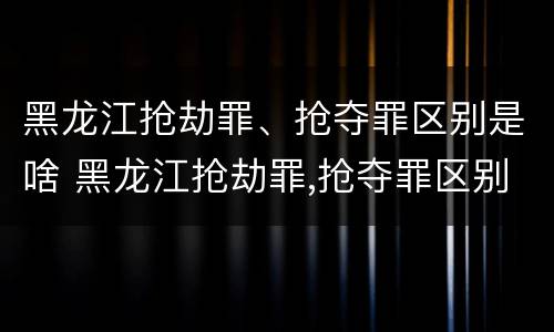 黑龙江抢劫罪、抢夺罪区别是啥 黑龙江抢劫罪,抢夺罪区别是啥