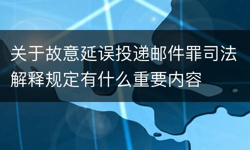 关于故意延误投递邮件罪司法解释规定有什么重要内容