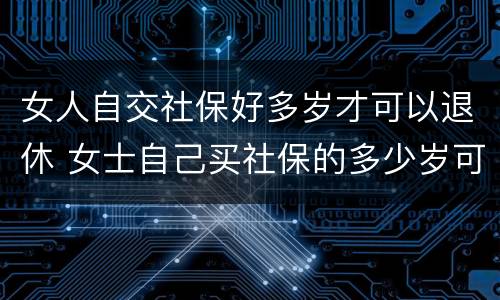 女人自交社保好多岁才可以退休 女士自己买社保的多少岁可以领退休金