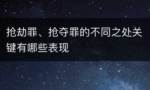 抢劫罪、抢夺罪的不同之处关键有哪些表现