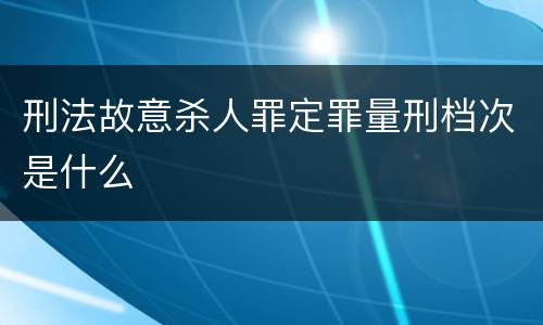 刑法故意杀人罪定罪量刑档次是什么