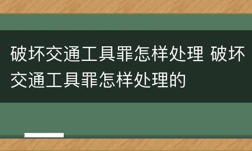 破坏交通工具罪怎样处理 破坏交通工具罪怎样处理的