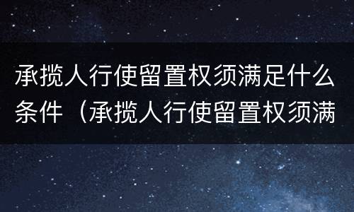 承揽人行使留置权须满足什么条件（承揽人行使留置权须满足什么条件呢）