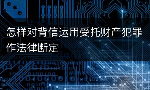 怎样对背信运用受托财产犯罪作法律断定