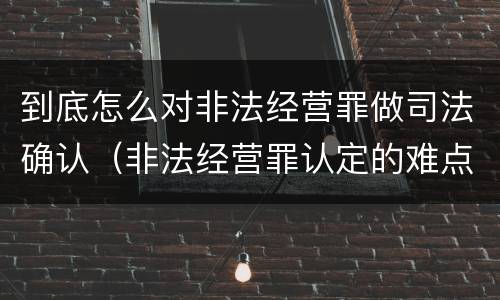 到底怎么对非法经营罪做司法确认（非法经营罪认定的难点）