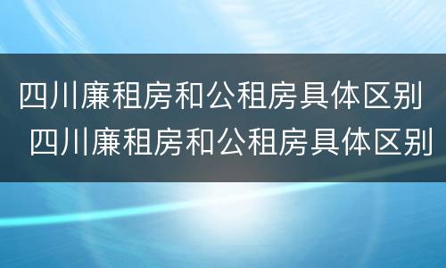 四川廉租房和公租房具体区别 四川廉租房和公租房具体区别是什么