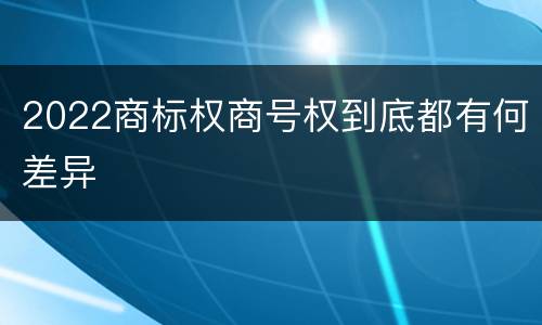 2022商标权商号权到底都有何差异