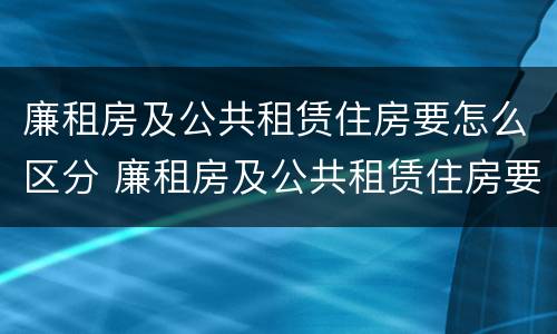 廉租房及公共租赁住房要怎么区分 廉租房及公共租赁住房要怎么区分呢