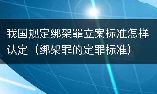 我国规定绑架罪立案标准怎样认定（绑架罪的定罪标准）