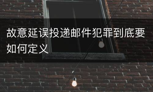 故意延误投递邮件犯罪到底要如何定义