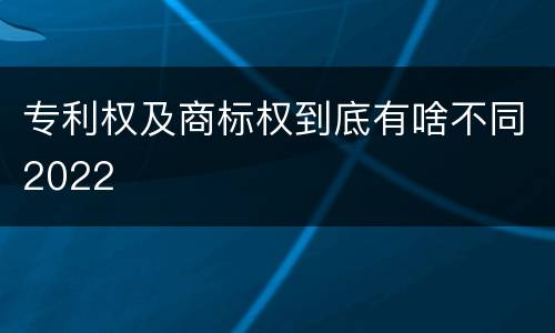 专利权及商标权到底有啥不同2022