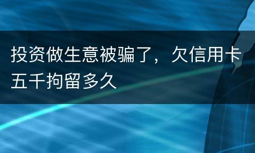 投资做生意被骗了，欠信用卡五千拘留多久