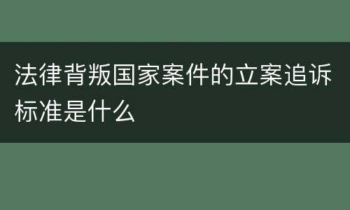 法律背叛国家案件的立案追诉标准是什么