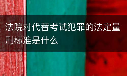 法院对代替考试犯罪的法定量刑标准是什么