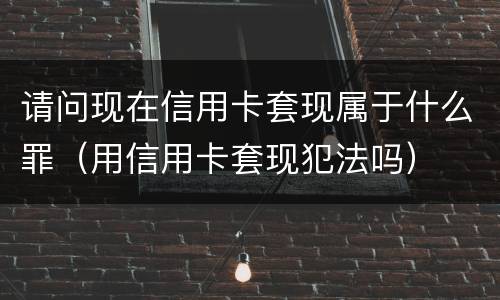 请问现在信用卡套现属于什么罪（用信用卡套现犯法吗）