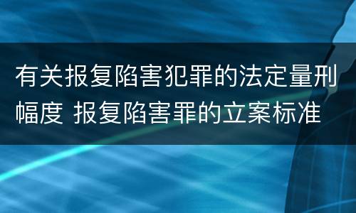 有关报复陷害犯罪的法定量刑幅度 报复陷害罪的立案标准