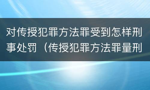 对传授犯罪方法罪受到怎样刑事处罚（传授犯罪方法罪量刑）