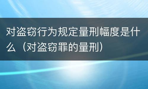 对盗窃行为规定量刑幅度是什么（对盗窃罪的量刑）