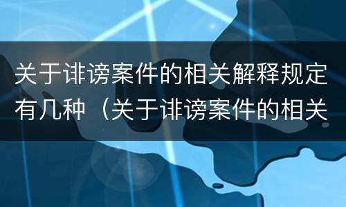 关于诽谤案件的相关解释规定有几种（关于诽谤案件的相关解释规定有几种形式）