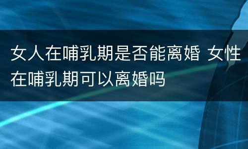 女人在哺乳期是否能离婚 女性在哺乳期可以离婚吗