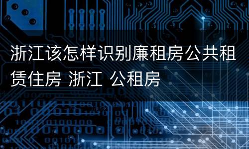 浙江该怎样识别廉租房公共租赁住房 浙江 公租房