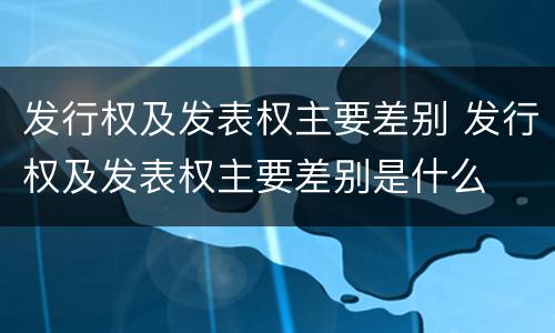 发行权及发表权主要差别 发行权及发表权主要差别是什么