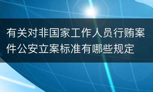 有关对非国家工作人员行贿案件公安立案标准有哪些规定